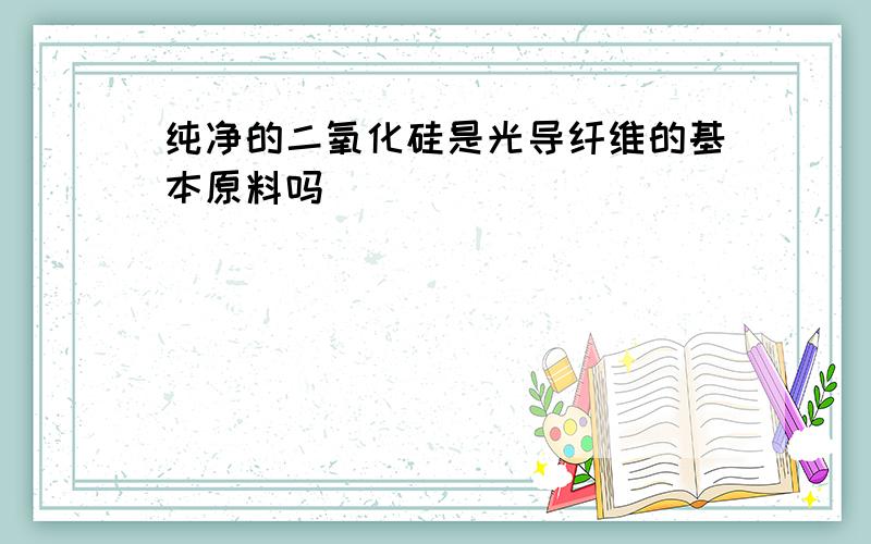 纯净的二氧化硅是光导纤维的基本原料吗