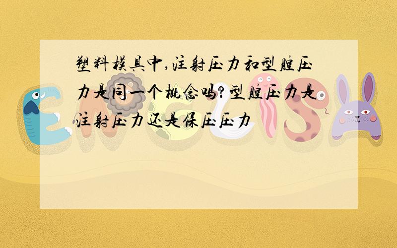 塑料模具中,注射压力和型腔压力是同一个概念吗?型腔压力是注射压力还是保压压力