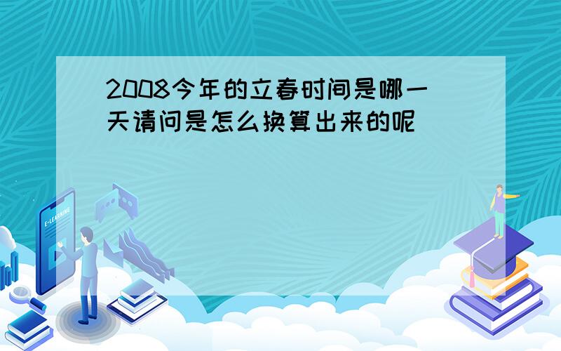 2008今年的立春时间是哪一天请问是怎么换算出来的呢