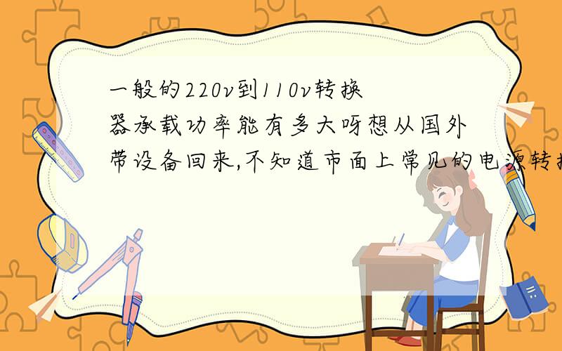 一般的220v到110v转换器承载功率能有多大呀想从国外带设备回来,不知道市面上常见的电源转换器功率够不够呀,比如说1千瓦的耗电量的话.