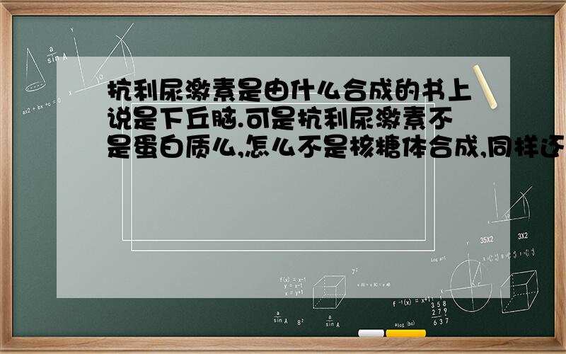 抗利尿激素是由什么合成的书上说是下丘脑.可是抗利尿激素不是蛋白质么,怎么不是核糖体合成,同样还有淋巴因子也不是,请问为什么?还有,能概括一下哪些类别的蛋白质不是由蛋白质合成.