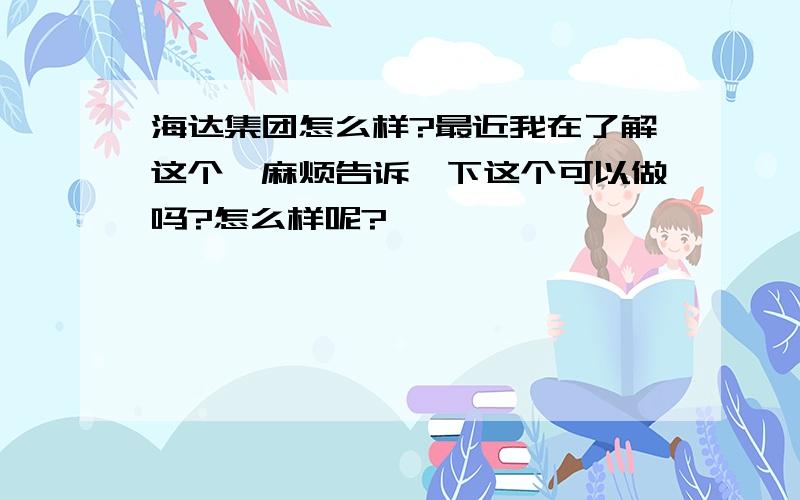 海达集团怎么样?最近我在了解这个,麻烦告诉一下这个可以做吗?怎么样呢?