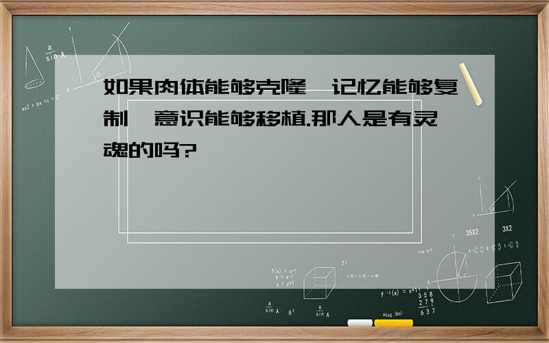 如果肉体能够克隆,记忆能够复制,意识能够移植.那人是有灵魂的吗?