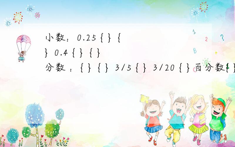 小数：0.25 { } { } 0.4 { } { } 分数 ：{ } { } 3/5 { } 3/20 { }百分数{ } 3.6% { ] { } { } 80% 这是一个对着的表格