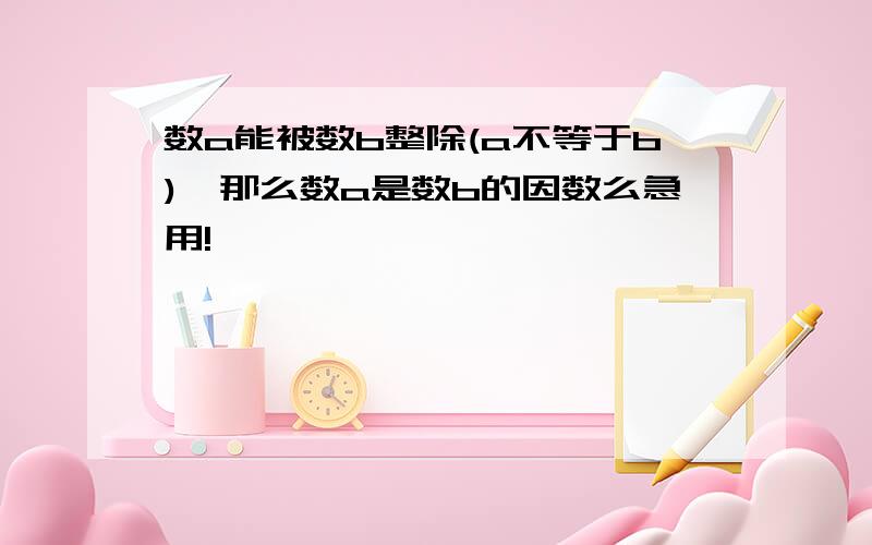 数a能被数b整除(a不等于b),那么数a是数b的因数么急用!