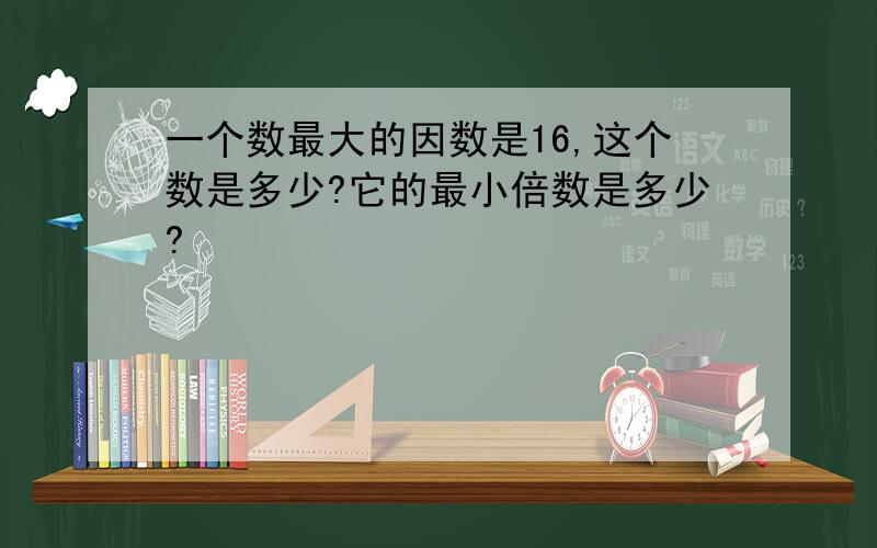 一个数最大的因数是16,这个数是多少?它的最小倍数是多少?