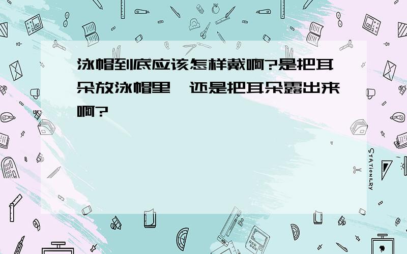 泳帽到底应该怎样戴啊?是把耳朵放泳帽里,还是把耳朵露出来啊?