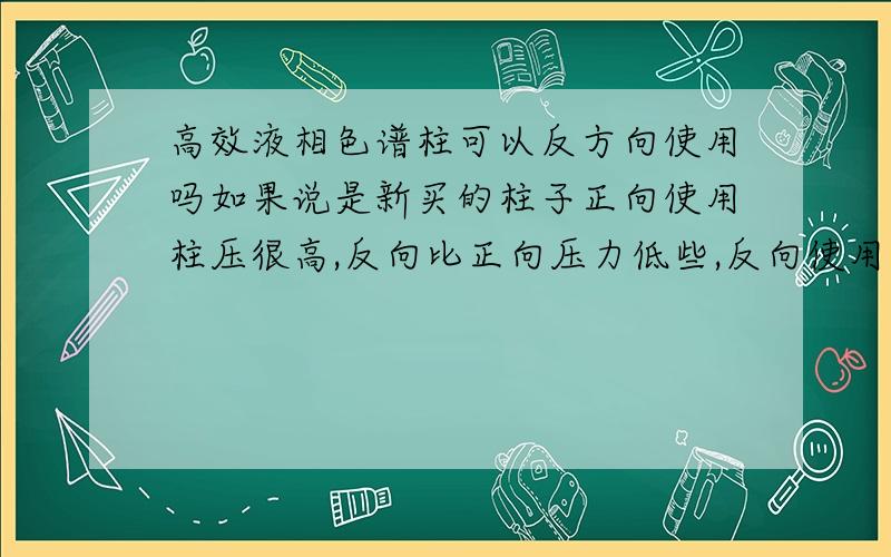 高效液相色谱柱可以反方向使用吗如果说是新买的柱子正向使用柱压很高,反向比正向压力低些,反向使用可以吗高效液相色谱柱的柱子方向对结果有什么影响