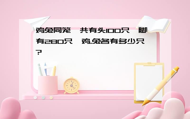 鸡兔同笼,共有头100只,脚有280只,鸡.兔各有多少只?