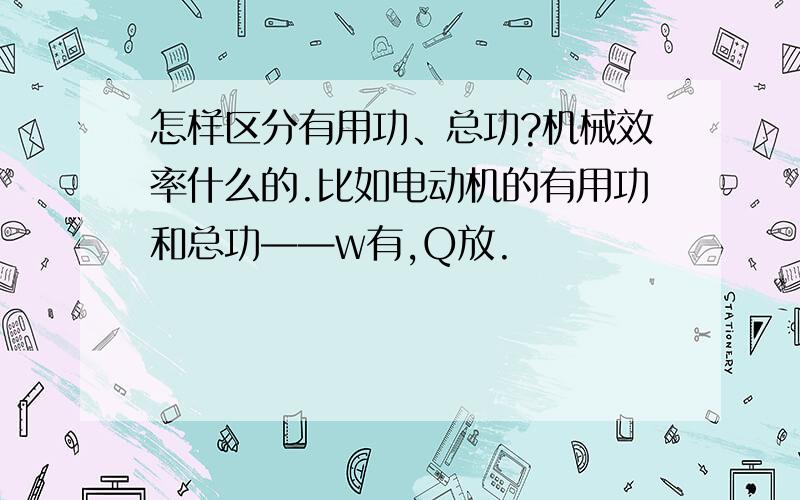 怎样区分有用功、总功?机械效率什么的.比如电动机的有用功和总功——w有,Q放.