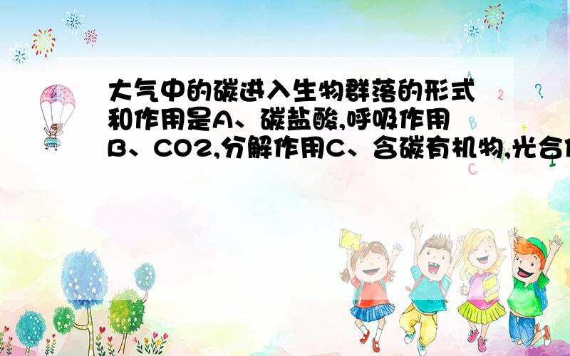 大气中的碳进入生物群落的形式和作用是A、碳盐酸,呼吸作用B、CO2,分解作用C、含碳有机物,光合作用D、CO2,光合作用和化能合成作用