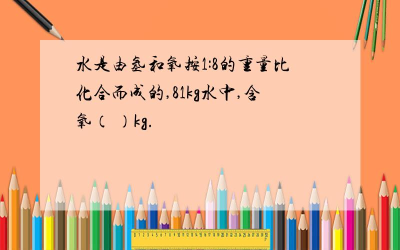 水是由氢和氧按1:8的重量比化合而成的,81kg水中,含氧（ ）kg.