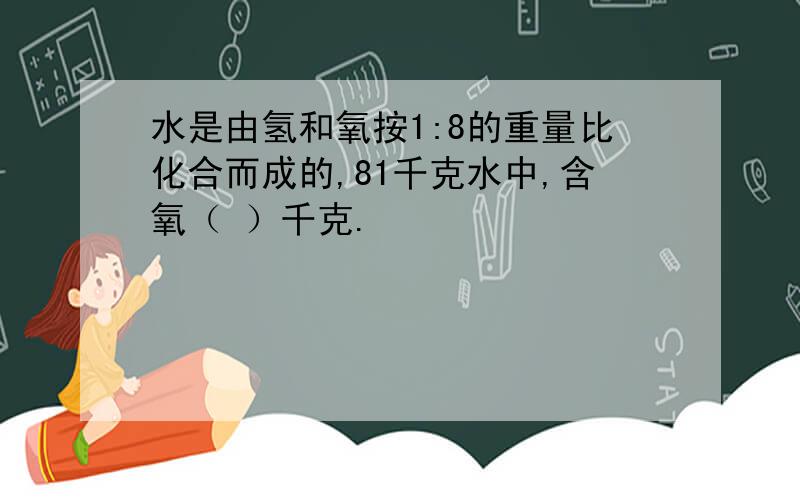 水是由氢和氧按1:8的重量比化合而成的,81千克水中,含氧（ ）千克.