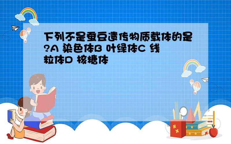 下列不是蚕豆遗传物质载体的是?A 染色体B 叶绿体C 线粒体D 核糖体