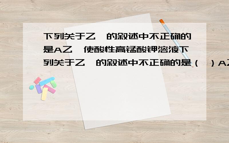 下列关于乙烯的叙述中不正确的是A乙烯使酸性高锰酸钾溶液下列关于乙烯的叙述中不正确的是（ ）A乙烯使酸性高锰酸钾溶液褪色发生了加成反应B乙烯能使溴的四氯化碳溶液褪色发生了加成