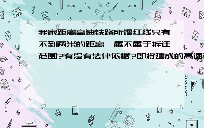 我家距离高速铁路所谓红线只有不到两米的距离,属不属于拆迁范围?有没有法律依据?即将建成的高速铁路在我家屋顶十余米高处,而所谓的红线距我家仅一米有余,这房子还能住么?该如何维护