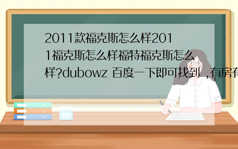 2011款福克斯怎么样2011福克斯怎么样福特福克斯怎么样?dubowz 百度一下即可找到 ,有房有车就这么简单!是男人都喜欢!dubowz