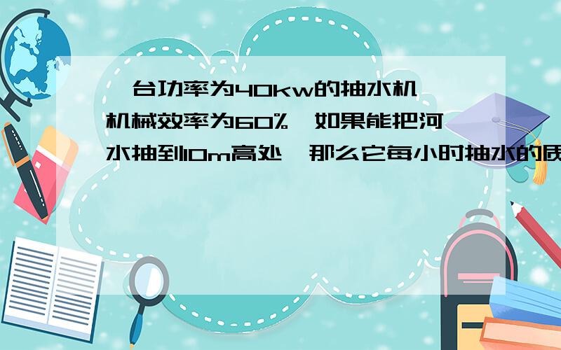 一台功率为40kw的抽水机,机械效率为60%,如果能把河水抽到10m高处,那么它每小时抽水的质量是_______kg其答案为8.82*10^5,即882000.