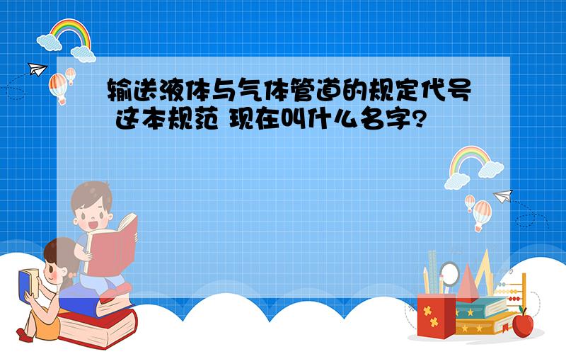 输送液体与气体管道的规定代号 这本规范 现在叫什么名字?