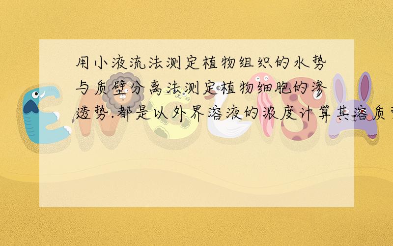 用小液流法测定植物组织的水势与质壁分离法测定植物细胞的渗透势.都是以外界溶液的浓度计算其溶质势它们之间的区别何在?