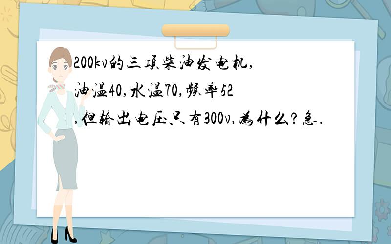 200kv的三项柴油发电机,油温40,水温70,频率52,但输出电压只有300v,为什么?急.