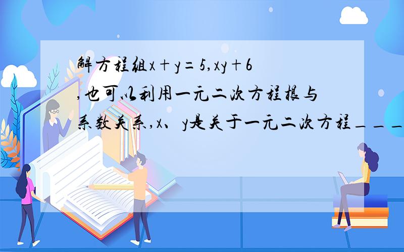 解方程组x+y=5,xy+6,也可以利用一元二次方程根与系数关系,x、y是关于一元二次方程______的两个根.是xy=6，打错了……