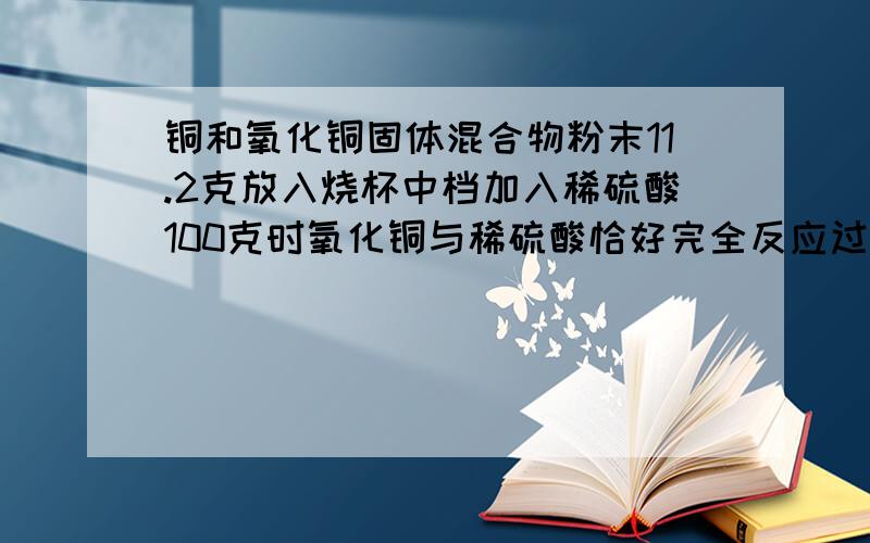 铜和氧化铜固体混合物粉末11.2克放入烧杯中档加入稀硫酸100克时氧化铜与稀硫酸恰好完全反应过滤后溶液质量为108克 求混合物中铜元素的质量分数为多少