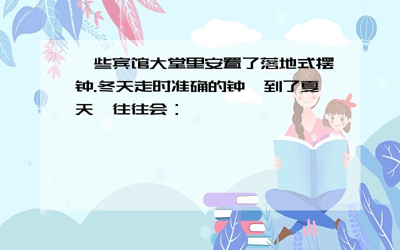 一些宾馆大堂里安置了落地式摆钟.冬天走时准确的钟,到了夏天,往往会：