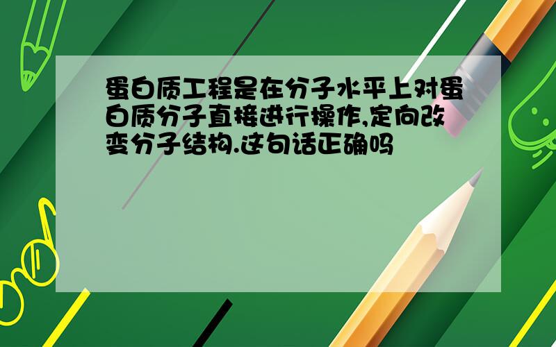 蛋白质工程是在分子水平上对蛋白质分子直接进行操作,定向改变分子结构.这句话正确吗