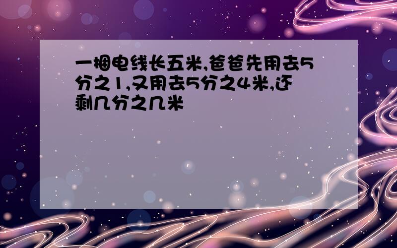 一捆电线长五米,爸爸先用去5分之1,又用去5分之4米,还剩几分之几米