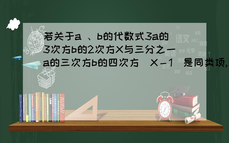 若关于a 、b的代数式3a的3次方b的2次方X与三分之一a的三次方b的四次方（X－1）是同类项,求X的值．