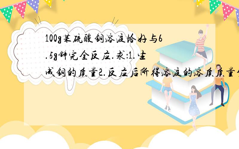 100g某硫酸铜溶液恰好与6.5g锌完全反应.求：1.生成铜的质量2.反应后所得溶液的溶质质量分数.（计算结果精确到0.1％）