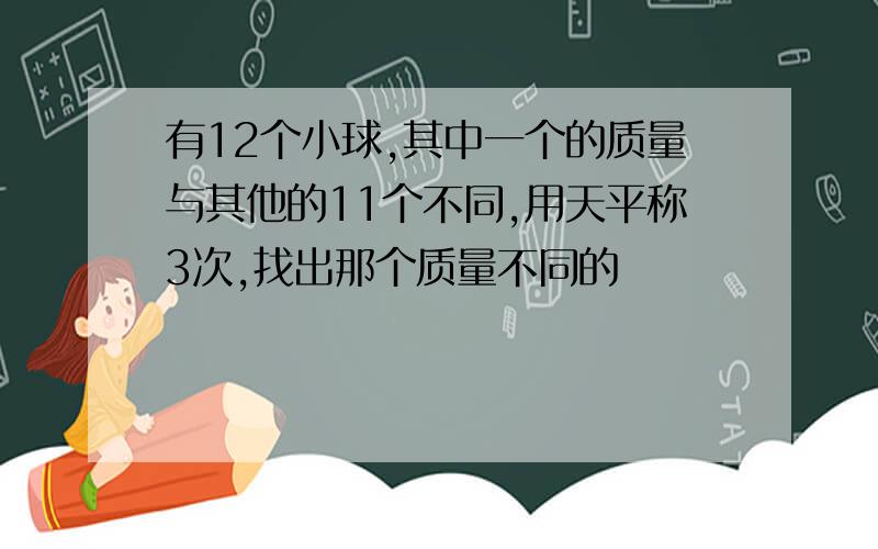 有12个小球,其中一个的质量与其他的11个不同,用天平称3次,找出那个质量不同的