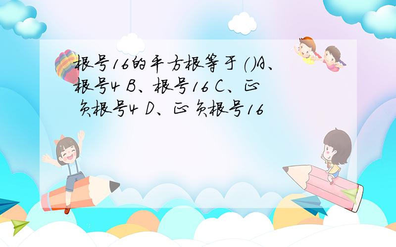 根号16的平方根等于()A、根号4 B、根号16 C、正负根号4 D、正负根号16