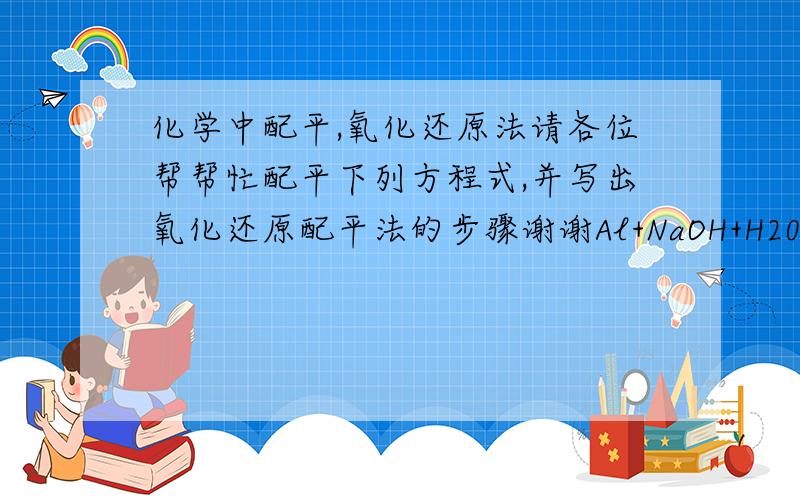 化学中配平,氧化还原法请各位帮帮忙配平下列方程式,并写出氧化还原配平法的步骤谢谢Al+NaOH+H20==NaAlO2+H2