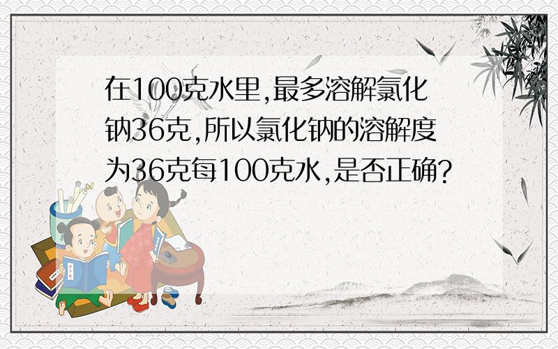 在100克水里,最多溶解氯化钠36克,所以氯化钠的溶解度为36克每100克水,是否正确?