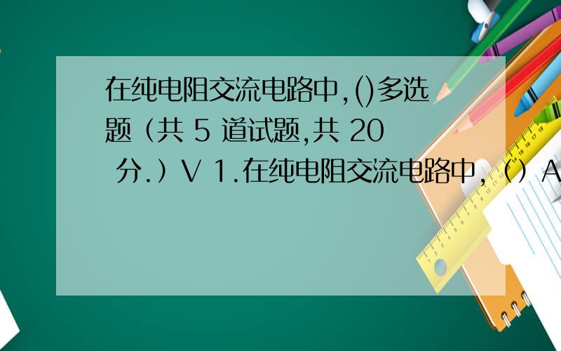 在纯电阻交流电路中,()多选题（共 5 道试题,共 20 分.）V 1.在纯电阻交流电路中,（）A.电压与电流同频B.电压与电流同相C.#电压与电流相位不同#电压与电流频率不同