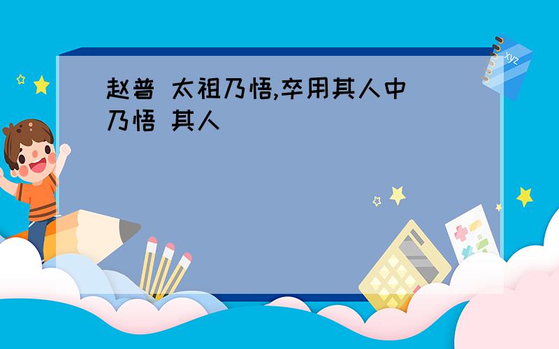 赵普 太祖乃悟,卒用其人中 乃悟 其人