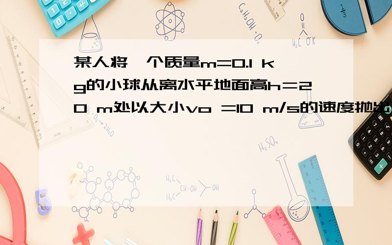 某人将一个质量m=0.1 kg的小球从离水平地面高h＝20 m处以大小vo =10 m/s的速度抛出,小球落地时的速度大小v＝20m/s,（重力加速度g取10 2/ms）试求：(1)抛出小球的过程中人对小球做的功． (2)在小球