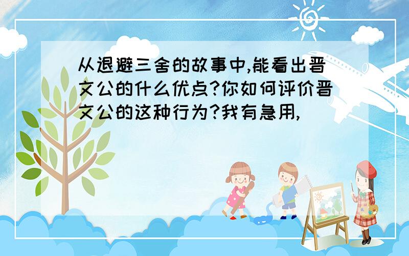 从退避三舍的故事中,能看出晋文公的什么优点?你如何评价晋文公的这种行为?我有急用,