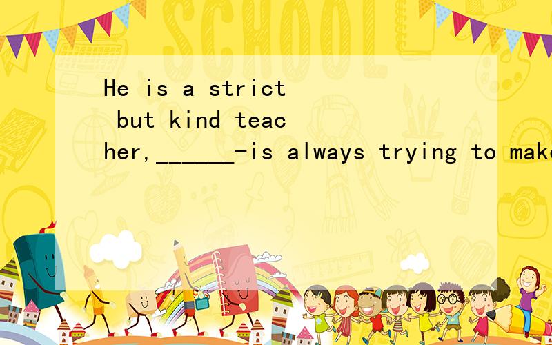 He is a strict but kind teacher,______-is always trying to make his classes_________and interesting.A.one;livingB.one who;livelyC.he;lovelyD.he who;live前面一空填one who 的理由是什么吖?