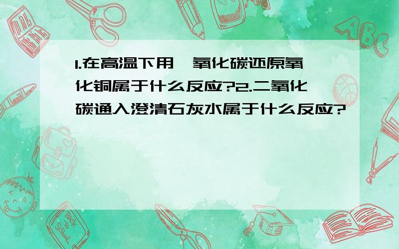 1.在高温下用一氧化碳还原氧化铜属于什么反应?2.二氧化碳通入澄清石灰水属于什么反应?