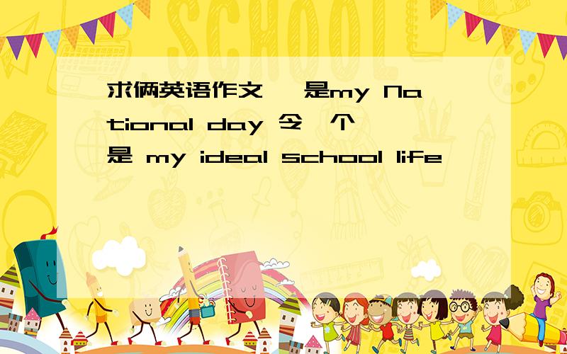 求俩英语作文 一是my National day 令一个是 my ideal school life