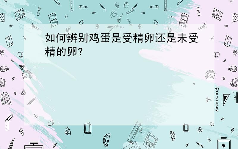 如何辨别鸡蛋是受精卵还是未受精的卵?