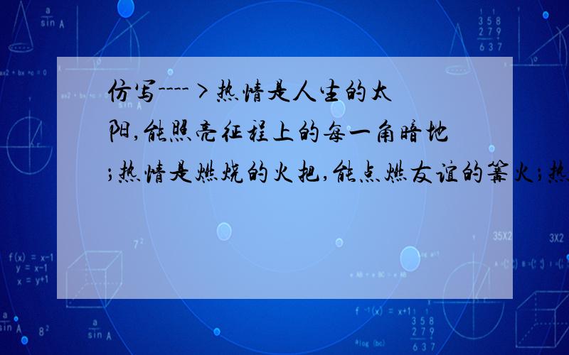 仿写---->热情是人生的太阳,能照亮征程上的每一角暗地；热情是燃烧的火把,能点燃友谊的篝火；热情是 ,；热情是 ,.