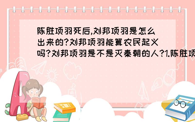 陈胜项羽死后,刘邦项羽是怎么出来的?刘邦项羽能算农民起义吗?刘邦项羽是不是灭秦朝的人?1.陈胜项羽死后,刘邦项羽是怎么出来的 2.刘邦项羽能算农民起义吗 3.刘邦项羽是不是灭秦朝的人 4.