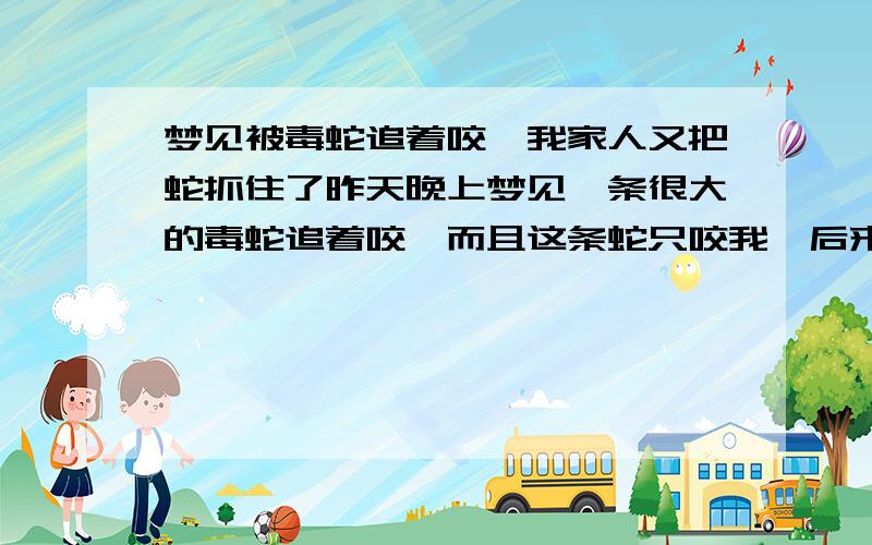 梦见被毒蛇追着咬,我家人又把蛇抓住了昨天晚上梦见一条很大的毒蛇追着咬,而且这条蛇只咬我,后来我妈妈把这条毒蛇抓住了.昨天晚上做梦,梦见我被一条很大的毒蛇追着咬,而且这条毒蛇好