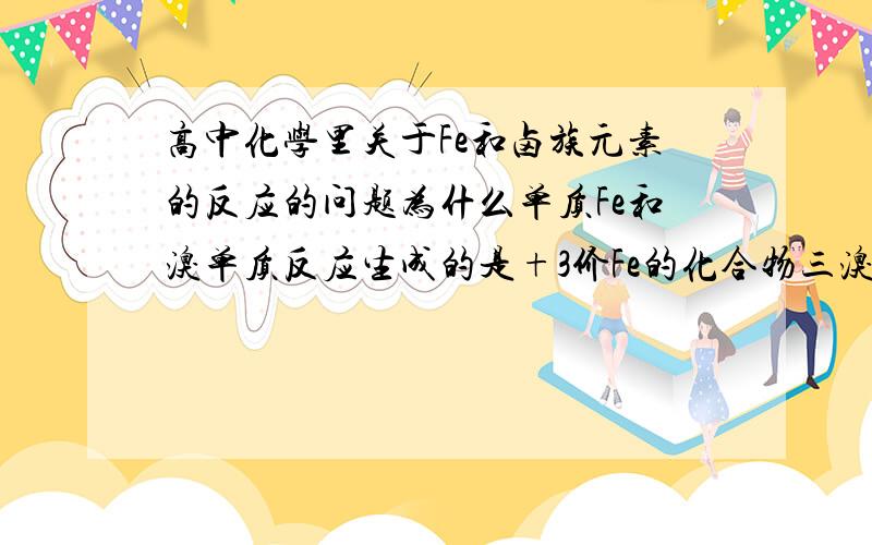 高中化学里关于Fe和卤族元素的反应的问题为什么单质Fe和溴单质反应生成的是+3价Fe的化合物三溴化铁,而单质Fe和碘单质反应后却是+2价Fe的化合物碘化亚铁呢?