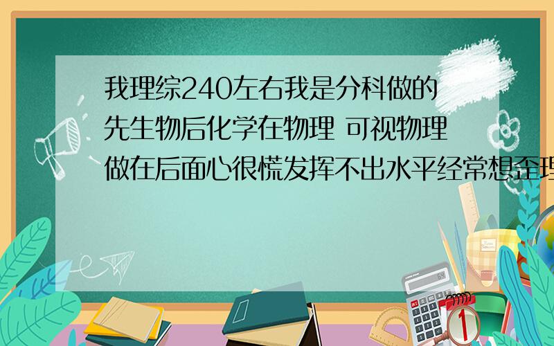 我理综240左右我是分科做的先生物后化学在物理 可视物理做在后面心很慌发挥不出水平经常想歪理综做题顺序