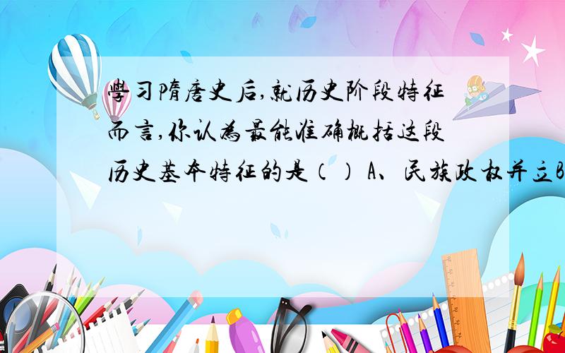 学习隋唐史后,就历史阶段特征而言,你认为最能准确概括这段历史基本特征的是（） A、民族政权并立B、分裂走向统一C、繁荣而开放D、中外交往与冲突